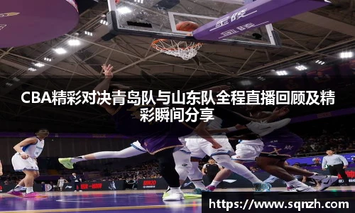 CBA精彩对决青岛队与山东队全程直播回顾及精彩瞬间分享