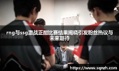V体育rng与ssg激战正酣比赛结果揭晓引发粉丝热议与未来期待